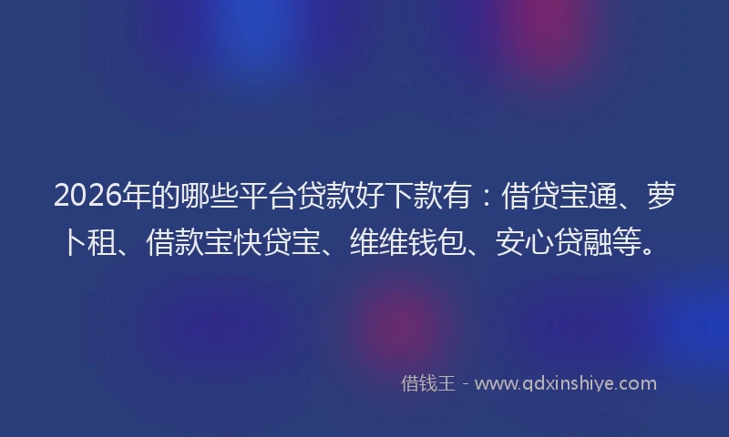 2026年的哪些平台贷款好下款有:借贷宝通、萝卜租、借款宝快贷宝、维维钱包、安心贷融等。