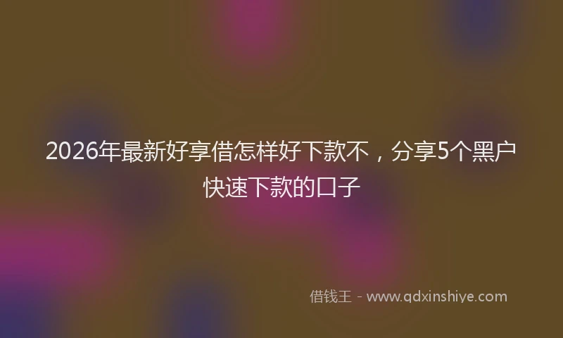 2026年最新好享借怎样好下款不，分享5个黑户快速下款的口子