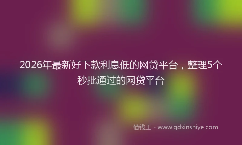 2026年最新好下款利息低的网贷平台，整理5个秒批通过的网贷平台