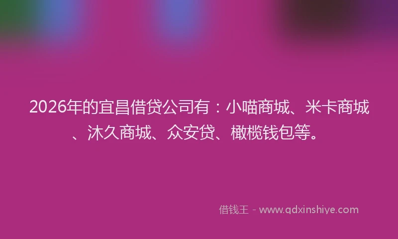 2026年的宜昌借贷公司有：小喵商城、米卡商城、沐久商城、众安贷、橄榄钱包等。