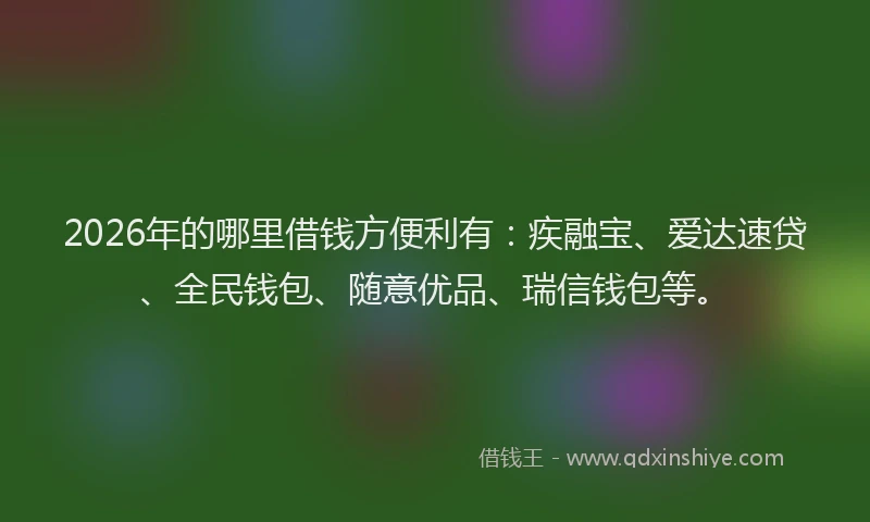 2026年的哪里借钱方便利有:疾融宝、爱达速贷、全民钱包、随意优品、瑞信钱包等。