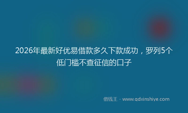 2026年最新好优易借款多久下款成功，罗列5个低门槛不查征信的口子
