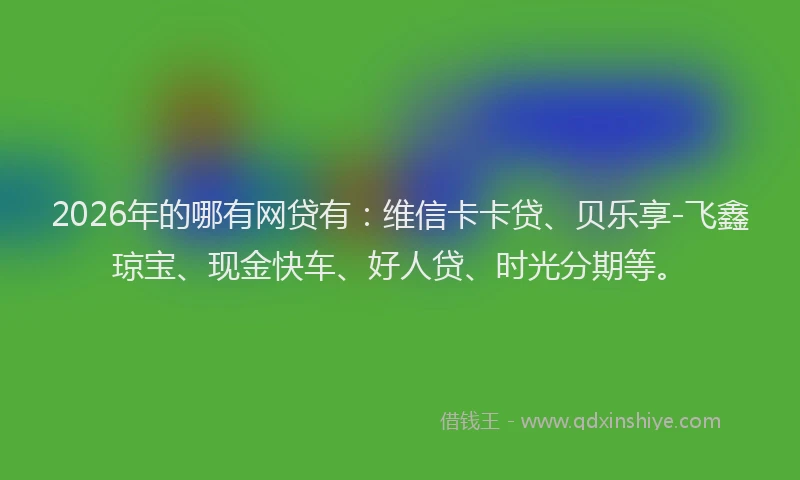 2026年的哪有网贷有：维信卡卡贷、贝乐享-飞鑫琼宝、现金快车、好人贷、时光分期等。