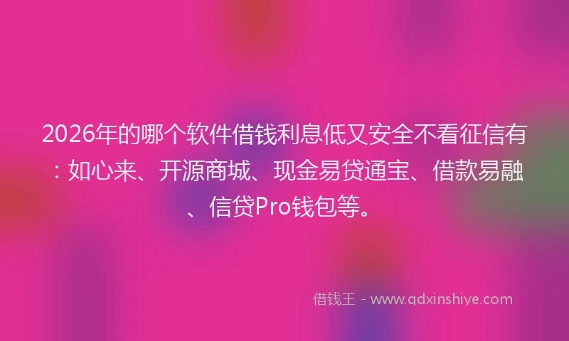 2026年的哪个软件借钱利息低又安全不看征信有：如心来、开源商城、现金易贷通宝、借款易融、信贷Pro钱包等。