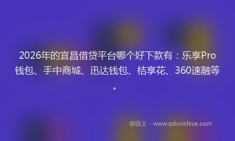 2026年的宜昌借贷平台哪个好下款有：乐享Pro钱包、手中商城、迅达钱包、桔享花、360速融等。