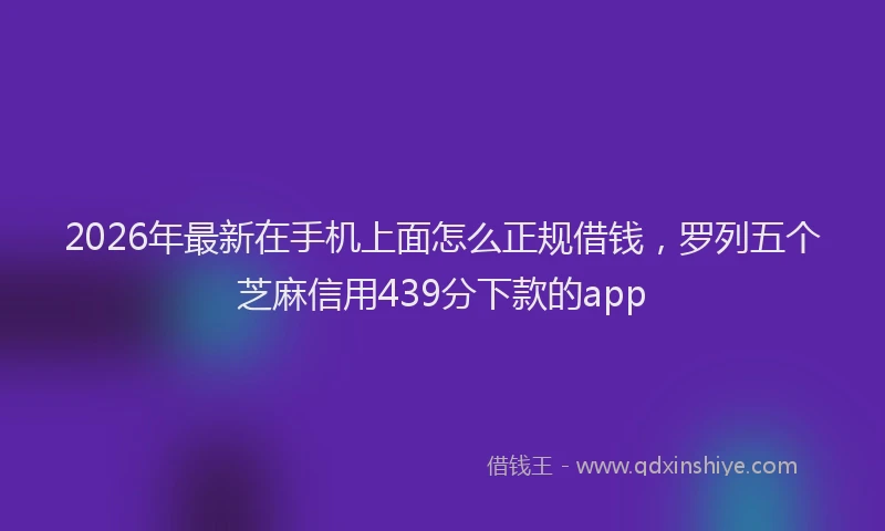 2026年最新在手机上面怎么正规借钱,罗列五个芝麻信用439分下款的app