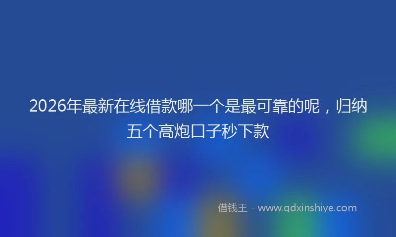 2026年最新在线借款哪一个是最可靠的呢，归纳五个高炮口子秒下款