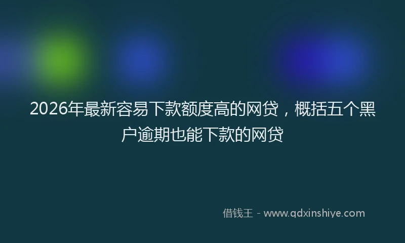 2026年最新容易下款额度高的网贷，概括五个黑户逾期也能下款的网贷