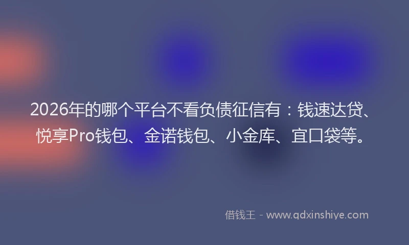 2026年的哪个平台不看负债征信有:钱速达贷、悦享Pro钱包、金诺钱包、小金库、宜口袋等。