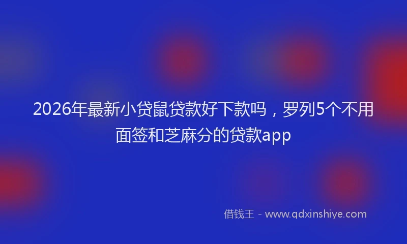 2026年最新小贷鼠贷款好下款吗，罗列5个不用面签和芝麻分的贷款app
