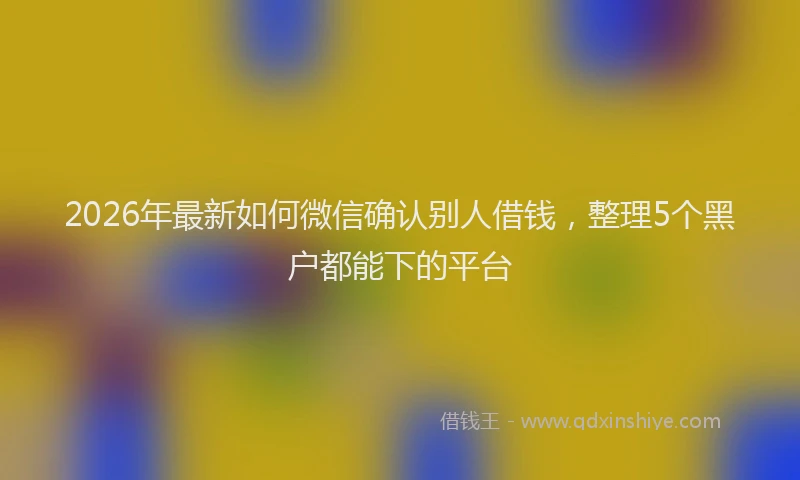 2026年最新如何微信确认别人借钱，整理5个黑户都能下的平台