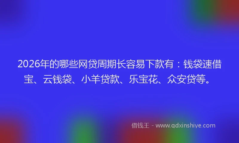 2026年的哪些网贷周期长容易下款有：钱袋速借宝、云钱袋、小羊贷款、乐宝花、众安贷等。