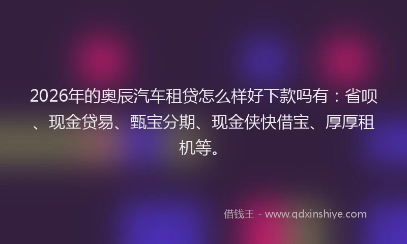 2026年的奥辰汽车租贷怎么样好下款吗有:省呗、现金贷易、甄宝分期、现金侠快借宝、厚厚租机等。