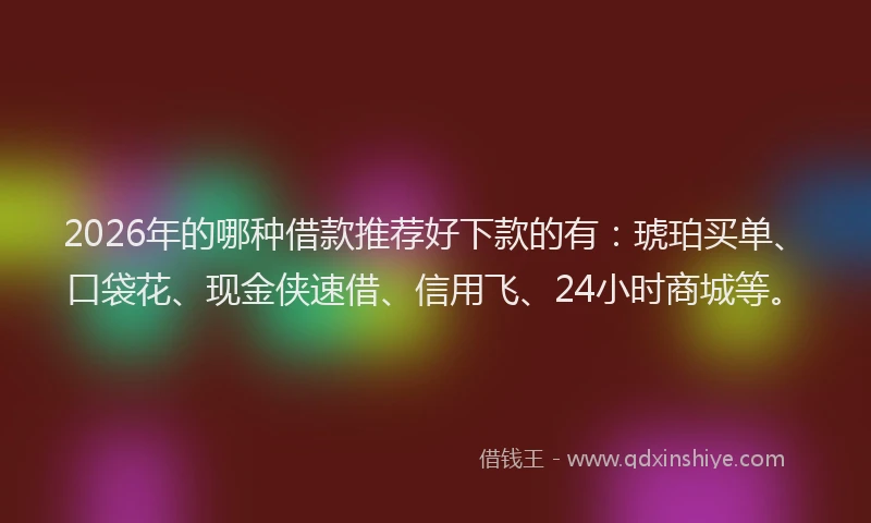 2026年的哪种借款推荐好下款的有:琥珀买单、口袋花、现金侠速借、信用飞、24小时商城等。