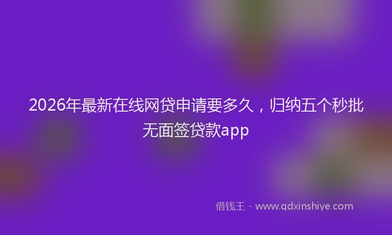 2026年最新在线网贷申请要多久,归纳五个秒批无面签贷款app