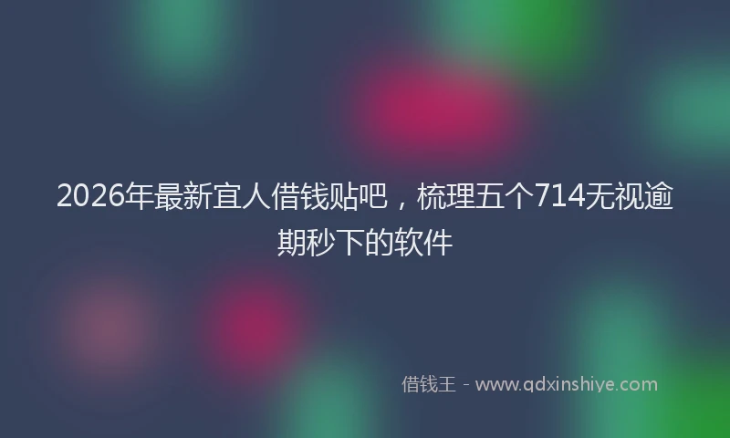 2026年最新宜人借钱贴吧，梳理五个714无视逾期秒下的软件
