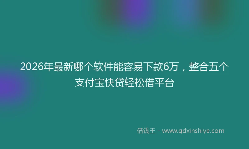 2026年最新哪个软件能容易下款6万，整合五个支付宝快贷轻松借平台