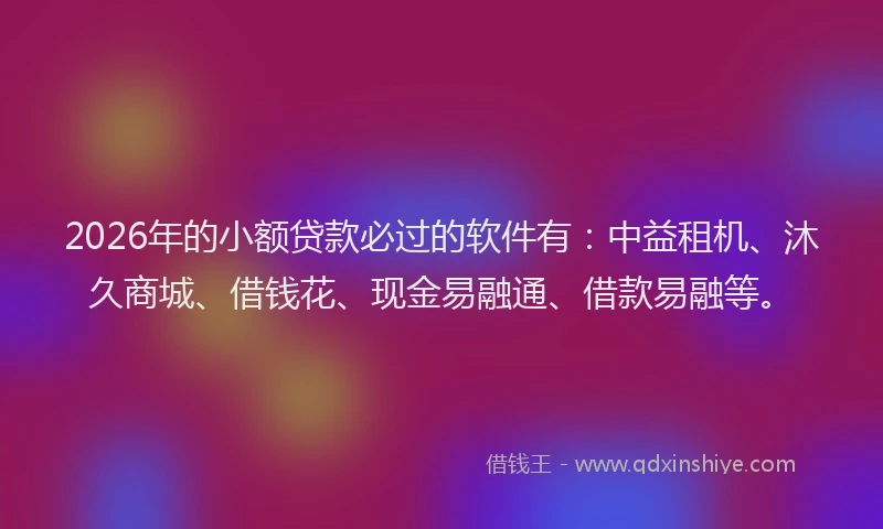 2026年的小额贷款必过的软件有：中益租机、沐久商城、借钱花、现金易融通、借款易融等。