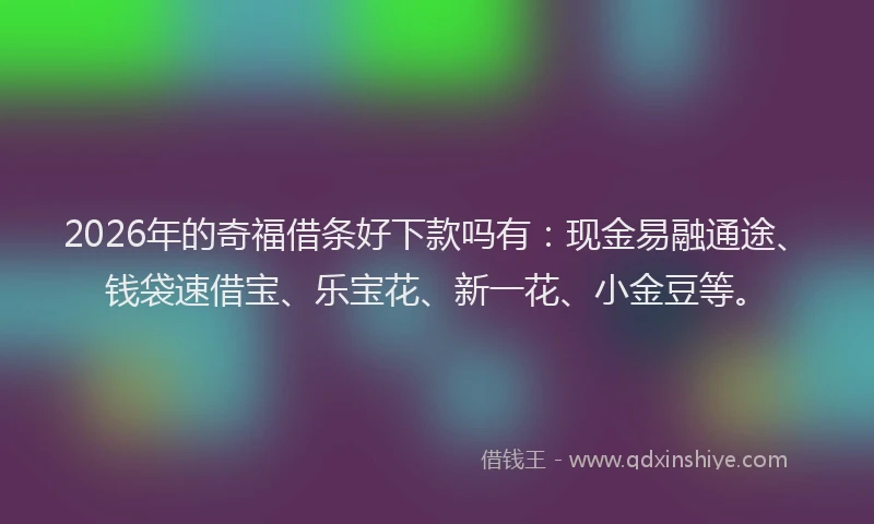 2026年的奇福借条好下款吗有:现金易融通途、钱袋速借宝、乐宝花、新一花、小金豆等。