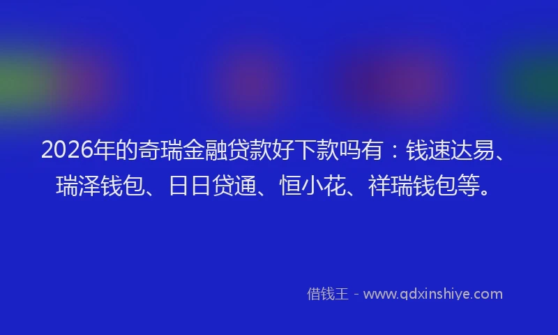 2026年的奇瑞金融贷款好下款吗有:钱速达易、瑞泽钱包、日日贷通、恒小花、祥瑞钱包等。