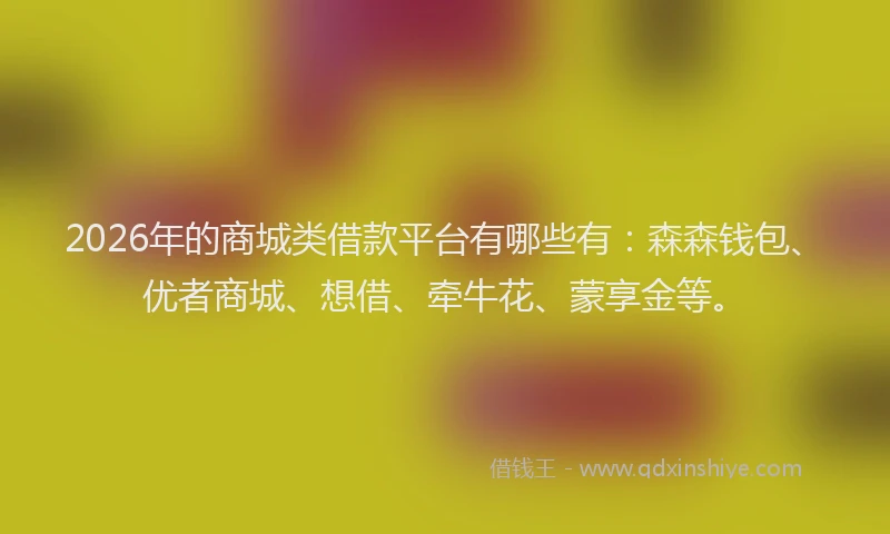 2026年的商城类借款平台有哪些有:森森钱包、优者商城、想借、牵牛花、蒙享金等。