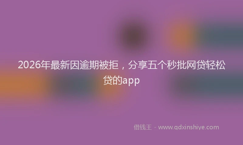 2026年最新因逾期被拒,分享五个秒批网贷轻松贷的app