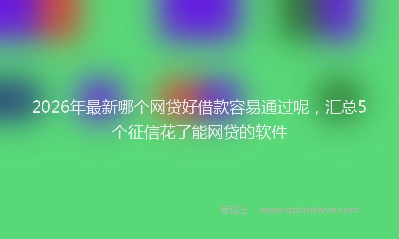 2026年最新哪个网贷好借款容易通过呢，汇总5个征信花了能网贷的软件