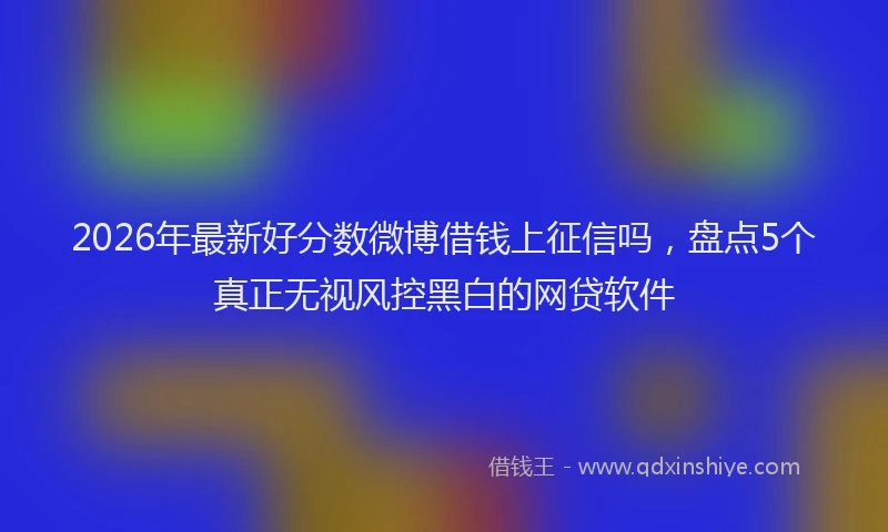 2026年最新好分数微博借钱上征信吗，盘点5个真正无视风控黑白的网贷软件