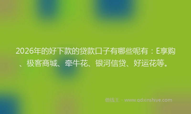 2026年的好下款的贷款口子有哪些呢有：E享购、极客商城、牵牛花、银河信贷、好运花等。