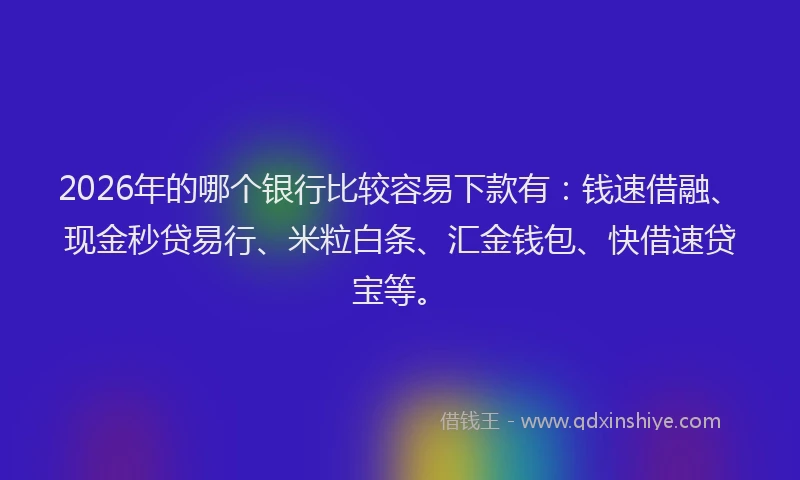 2026年的哪个银行比较容易下款有：钱速借融、现金秒贷易行、米粒白条、汇金钱包、快借速贷宝等。