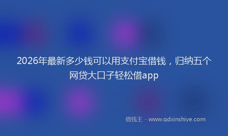 2026年最新多少钱可以用支付宝借钱,归纳五个网贷大口子轻松借app