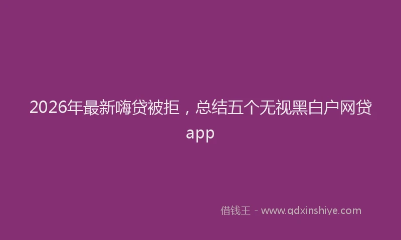 2026年最新嗨贷被拒，总结五个无视黑白户网贷app
