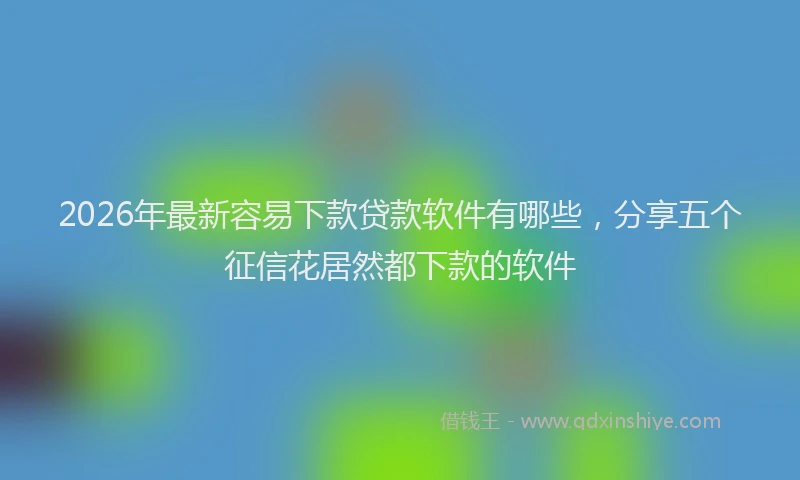 2026年最新容易下款贷款软件有哪些，分享五个征信花居然都下款的软件