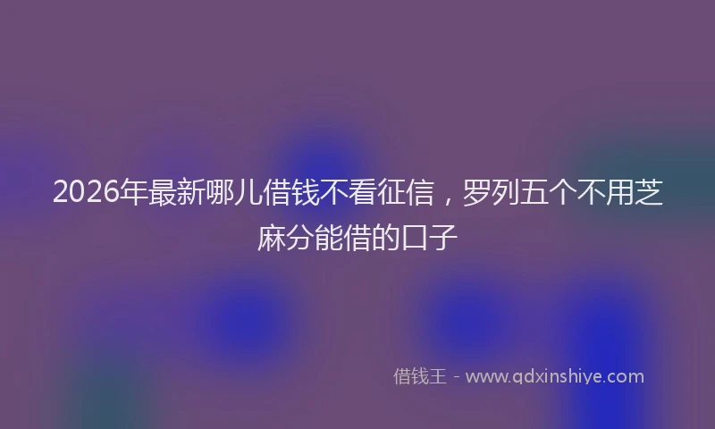 2026年最新哪儿借钱不看征信,罗列五个不用芝麻分能借的口子