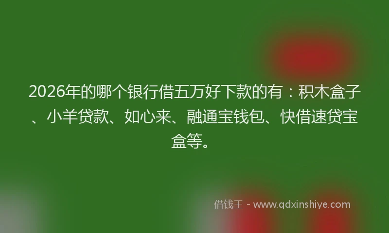 2026年的哪个银行借五万好下款的有：积木盒子、小羊贷款、如心来、融通宝钱包、快借速贷宝盒等。