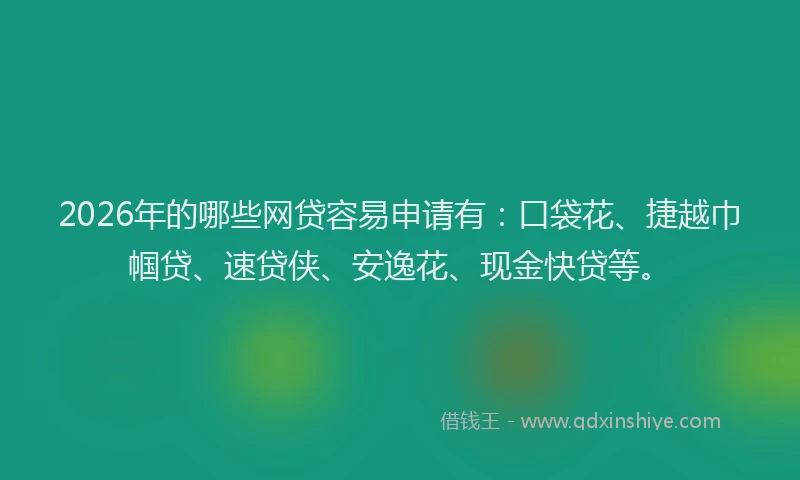 2026年的哪些网贷容易申请有：口袋花、捷越巾帼贷、速贷侠、安逸花、现金快贷等。