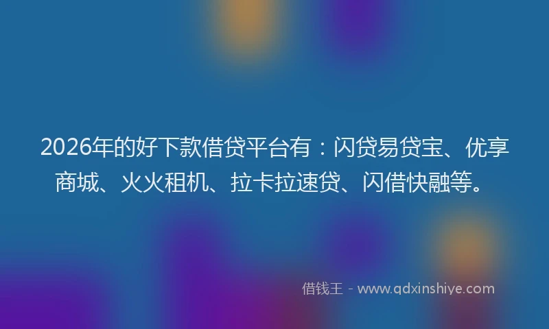 2026年的好下款借贷平台有：闪贷易贷宝、优享商城、火火租机、拉卡拉速贷、闪借快融等。