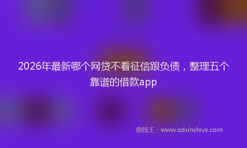 2026年最新哪个网贷不看征信跟负债，整理五个靠谱的借款app
