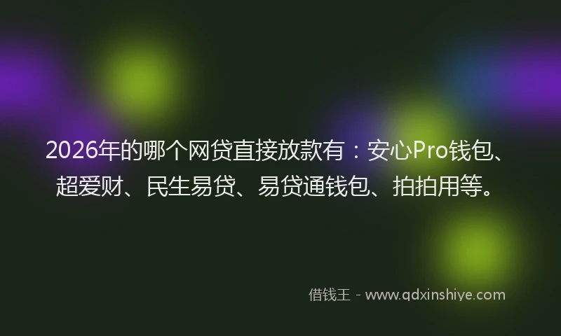 2026年的哪个网贷直接放款有:安心Pro钱包、超爱财、民生易贷、易贷通钱包、拍拍用等。