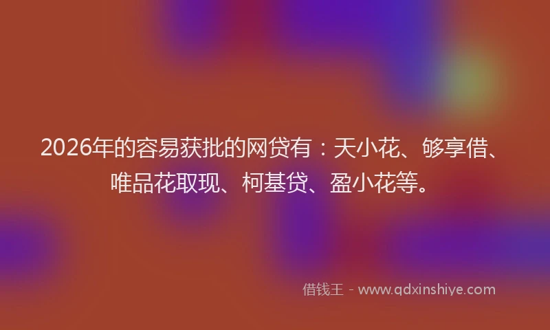 2026年的容易获批的网贷有：天小花、够享借、唯品花取现、柯基贷、盈小花等。