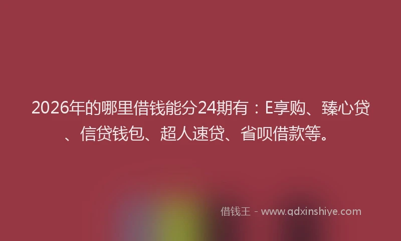 2026年的哪里借钱能分24期有:E享购、臻心贷、信贷钱包、超人速贷、省呗借款等。