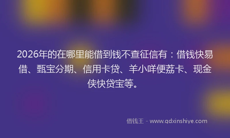 2026年的在哪里能借到钱不查征信有：借钱快易借、甄宝分期、信用卡贷、羊小咩便荔卡、现金侠快贷宝等。