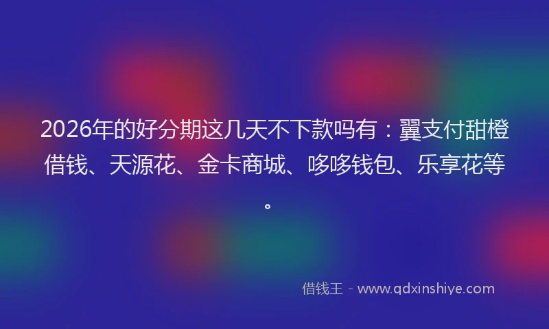 2026年的好分期这几天不下款吗有：翼支付甜橙借钱、天源花、金卡商城、哆哆钱包、乐享花等。