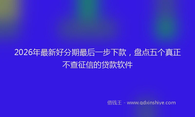 2026年最新好分期最后一步下款，盘点五个真正不查征信的贷款软件