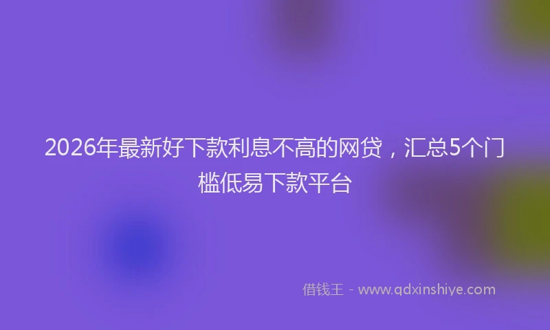 2026年最新好下款利息不高的网贷，汇总5个门槛低易下款平台