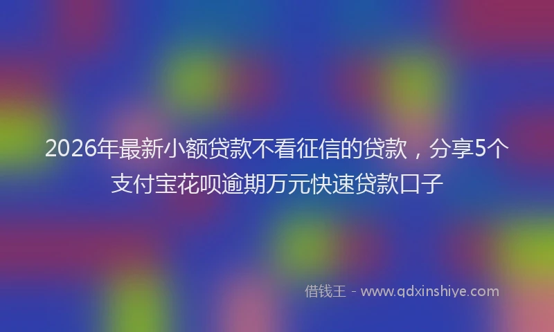 2026年最新小额贷款不看征信的贷款，分享5个支付宝花呗逾期万元快速贷款口子