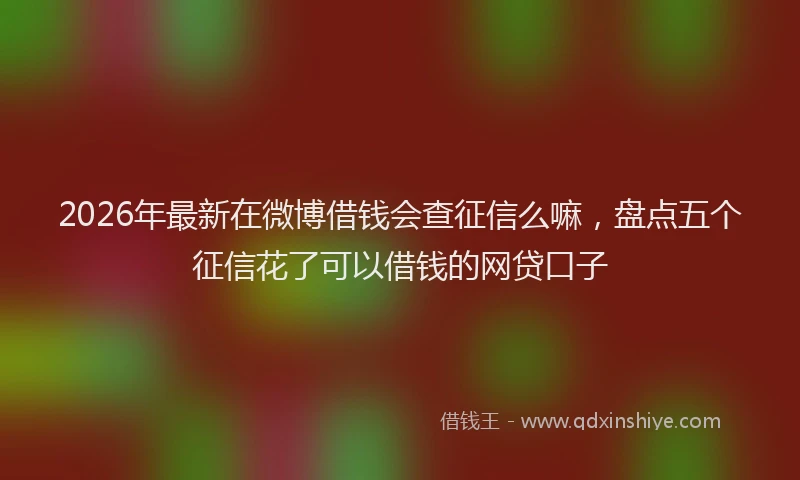 2026年最新在微博借钱会查征信么嘛，盘点五个征信花了可以借钱的网贷口子
