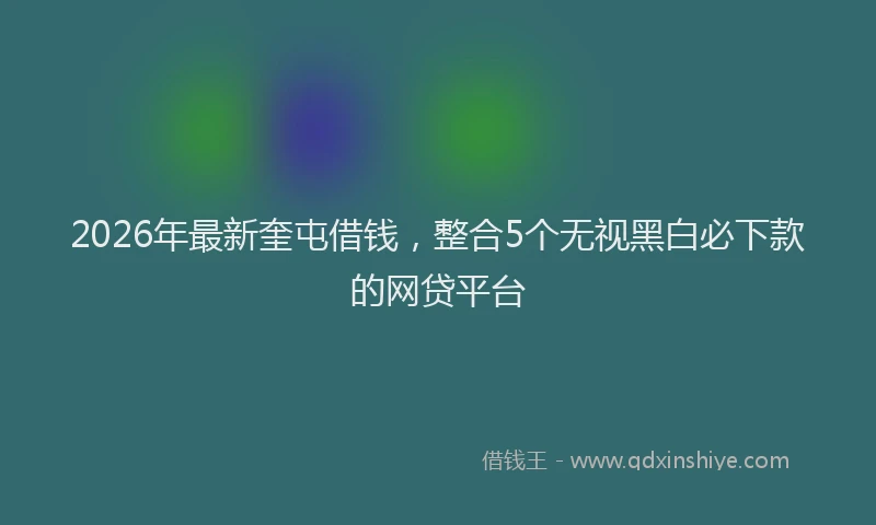 2026年最新奎屯借钱，整合5个无视黑白必下款的网贷平台