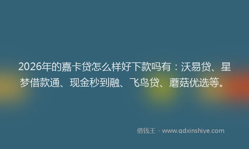 2026年的嘉卡贷怎么样好下款吗有：沃易贷、星梦借款通、现金秒到融、飞鸟贷、蘑菇优选等。
