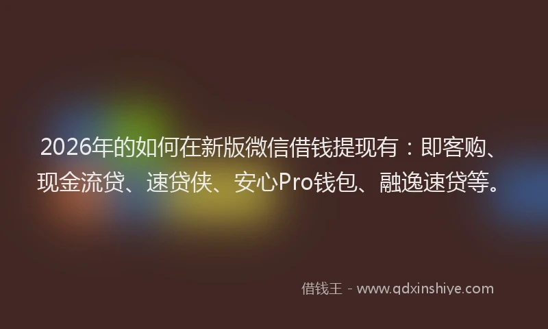 2026年的如何在新版微信借钱提现有：即客购、现金流贷、速贷侠、安心Pro钱包、融逸速贷等。